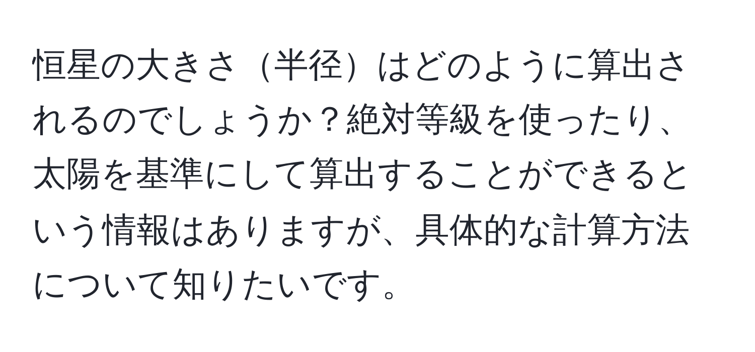 恒星の大きさ半径はどのように算出されるのでしょうか？絶対等級を使ったり、太陽を基準にして算出することができるという情報はありますが、具体的な計算方法について知りたいです。