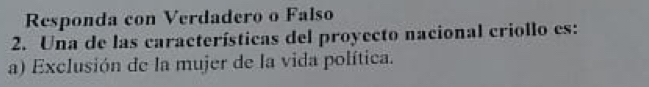 Responda con Verdadero o Falso 
2. Una de las características del proyecto nacional criollo es: 
a) Exclusión de la mujer de la vida política.