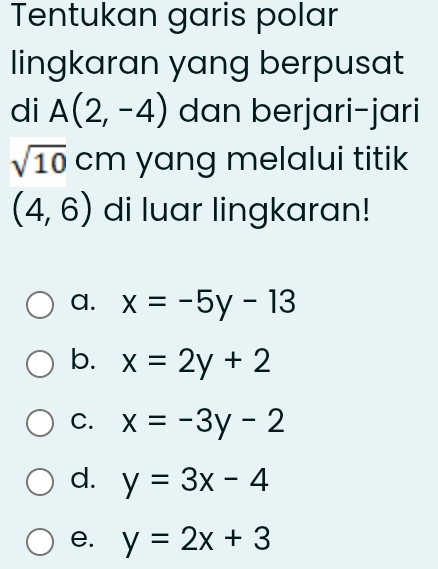 Tentukan garis polar
lingkaran yang berpusat
di A(2,-4) dan berjari-jari
sqrt(10)cm yang melalui titik
(4,6) di luar lingkaran!
a. x=-5y-13
b. x=2y+2
C. x=-3y-2
d. y=3x-4
e. y=2x+3