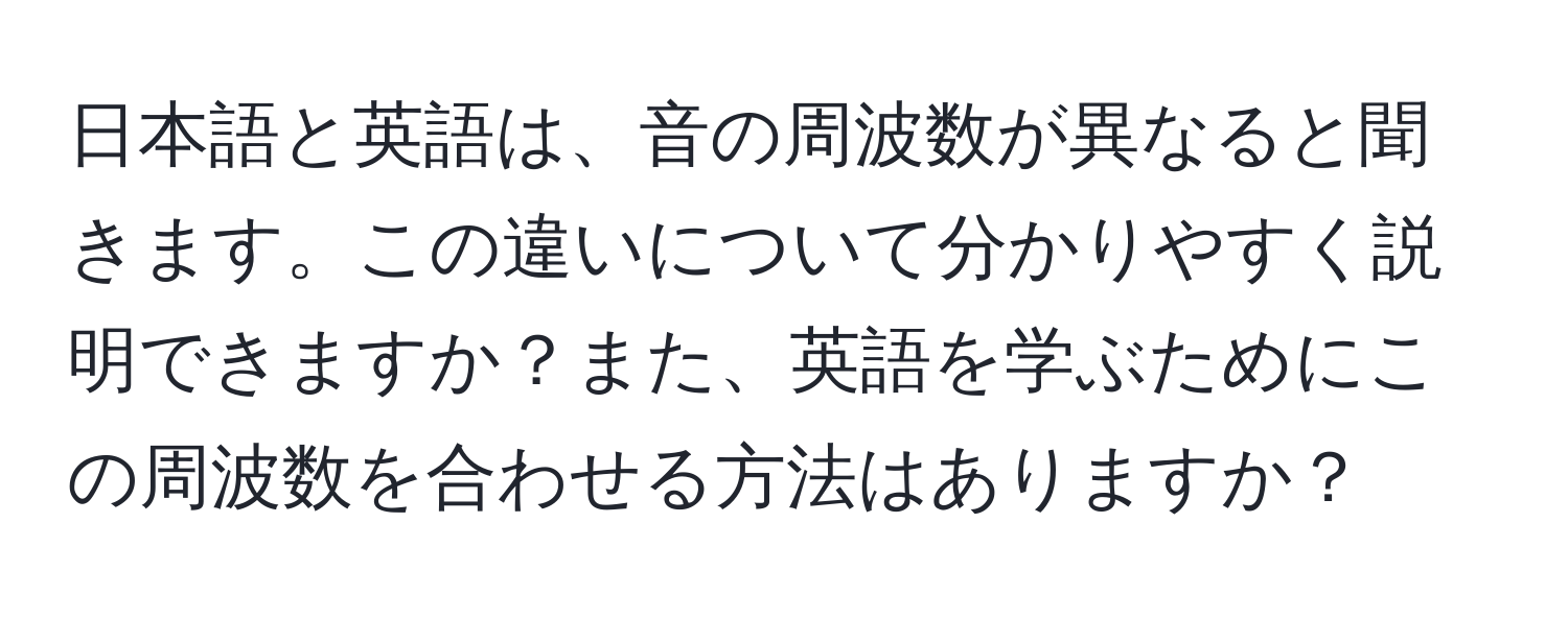 日本語と英語は、音の周波数が異なると聞きます。この違いについて分かりやすく説明できますか？また、英語を学ぶためにこの周波数を合わせる方法はありますか？