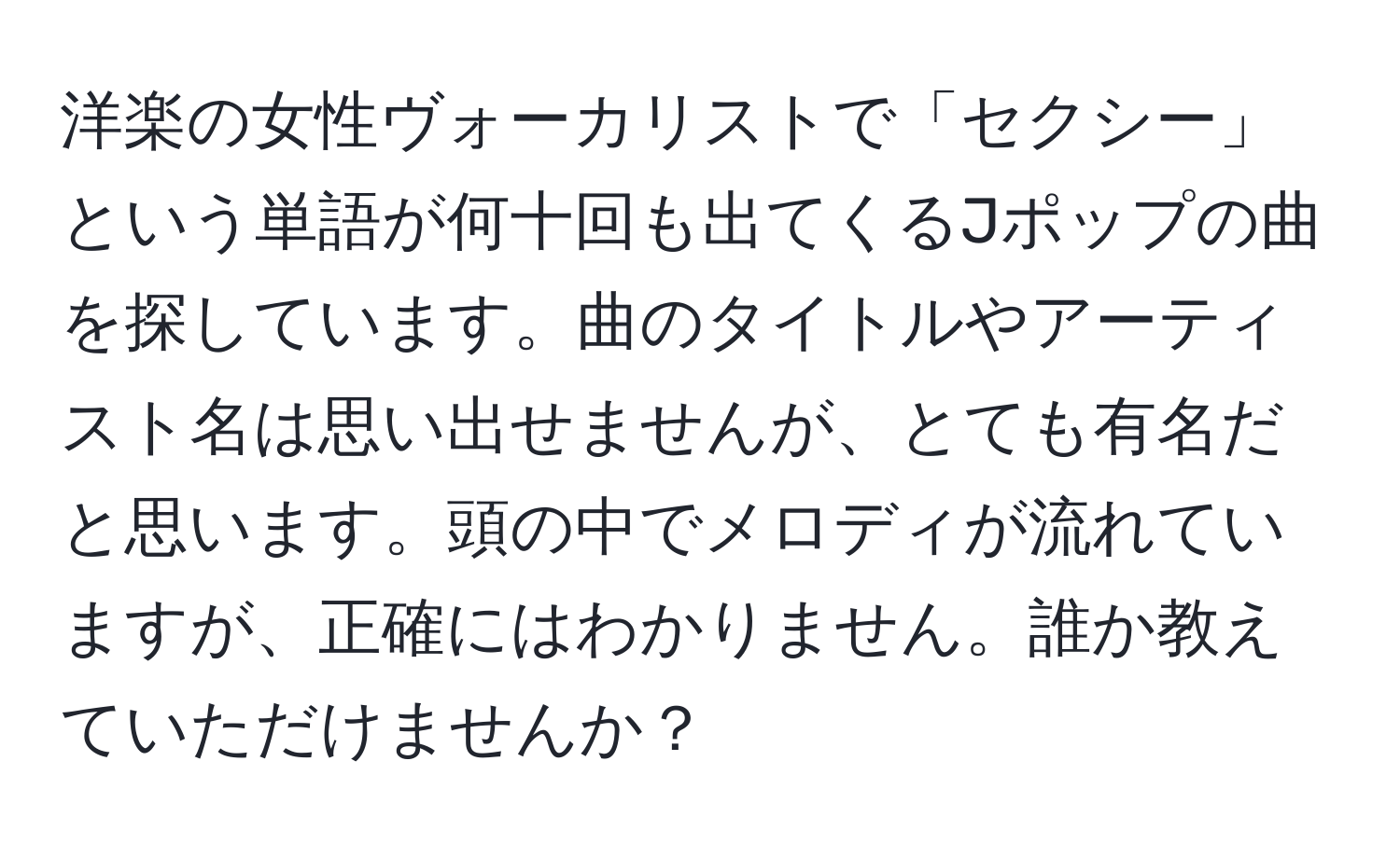 洋楽の女性ヴォーカリストで「セクシー」という単語が何十回も出てくるJポップの曲を探しています。曲のタイトルやアーティスト名は思い出せませんが、とても有名だと思います。頭の中でメロディが流れていますが、正確にはわかりません。誰か教えていただけませんか？