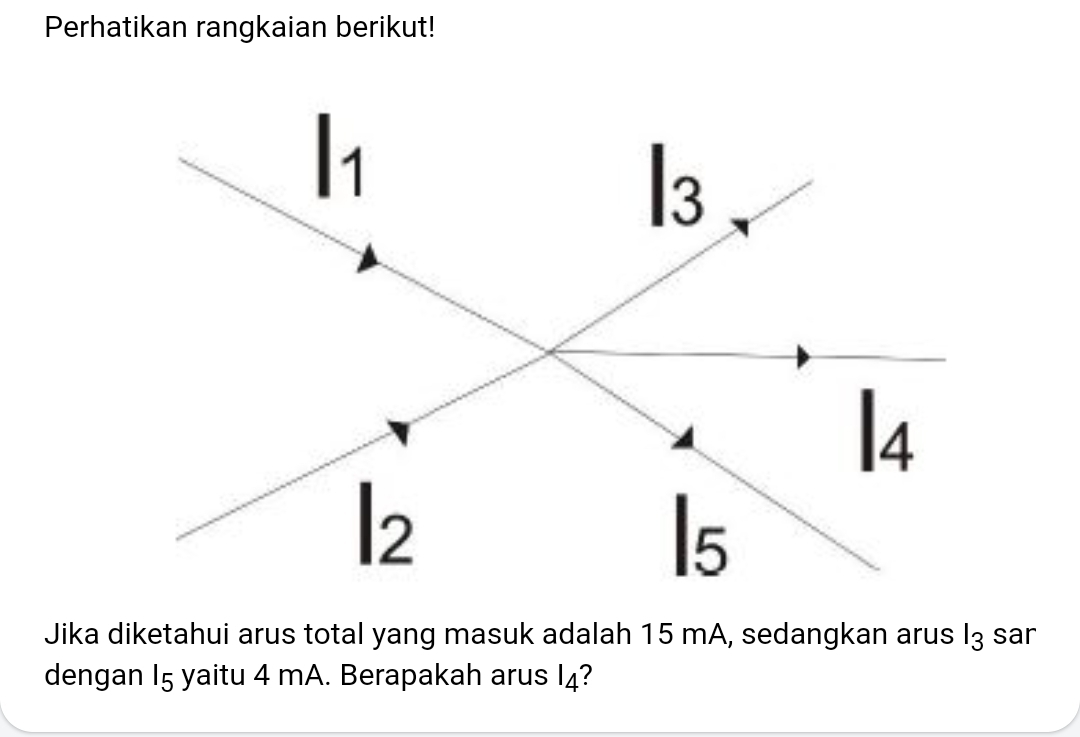 Perhatikan rangkaian berikut! 
Jika diketahui arus total yang masuk adalah 15 mA, sedangkan arus I3 sar 
dengan 15 yaitu 4 mA. Berapakah arus I4?