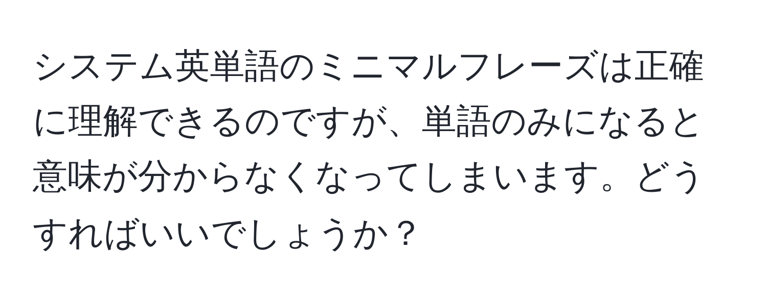 システム英単語のミニマルフレーズは正確に理解できるのですが、単語のみになると意味が分からなくなってしまいます。どうすればいいでしょうか？