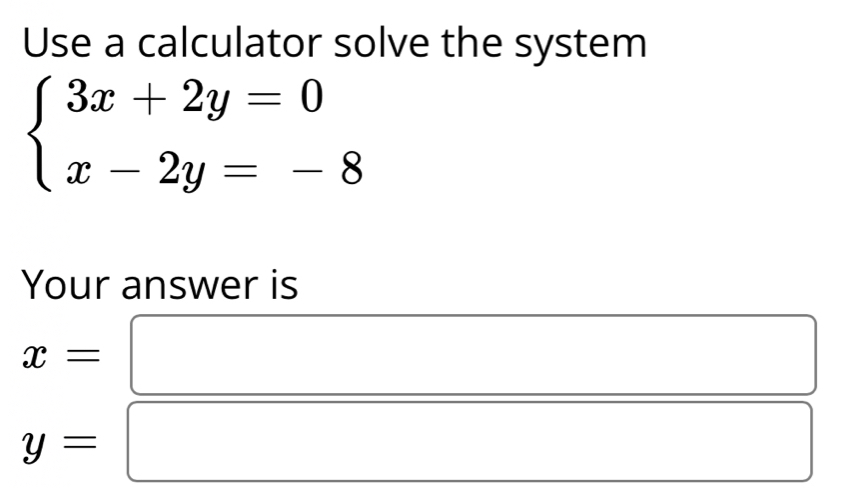 Use a calculator solve the system
beginarrayl 3x+2y=0 x-2y=-8endarray.
Your answer is
x=
y=
x_ □ /□  