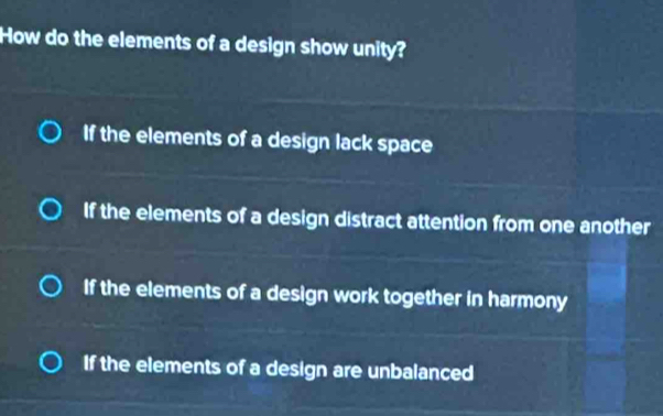 How do the elements of a design show unity?
If the elements of a design lack space
If the elements of a design distract attention from one another
If the elements of a design work together in harmony
If the elements of a design are unbalanced