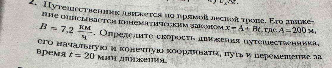 Путешественник движется πо πрямοй лесной τроле. Εго движе 
ние описывается кинематическим законом x=A+Bt , rдe A=200M,
B=7,2 KM/4 . Определите скорость движения путешественника, 
его началрьнуюо и конечную координатыηη πутьόδи перемешение за 
время t=20 мин движения.