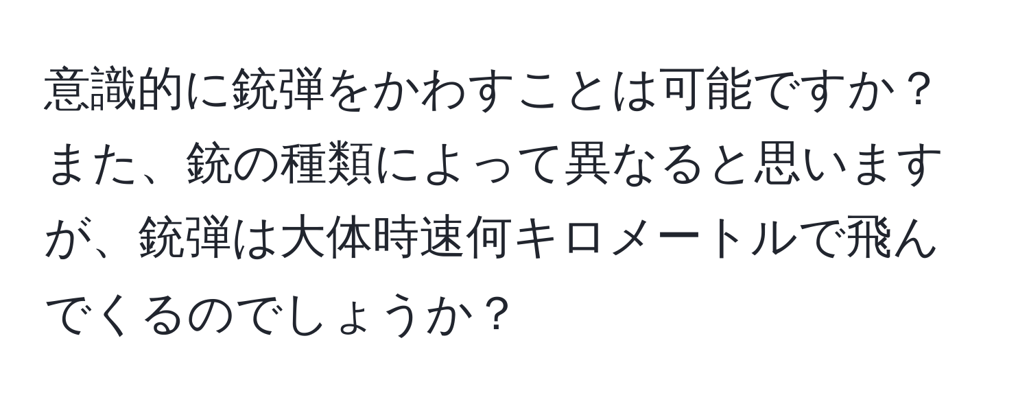 意識的に銃弾をかわすことは可能ですか？また、銃の種類によって異なると思いますが、銃弾は大体時速何キロメートルで飛んでくるのでしょうか？