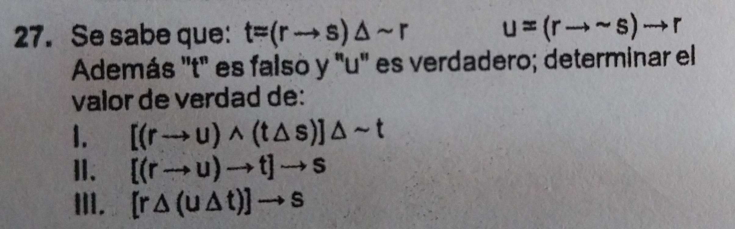 Se sabe que: t=(rto s)△ sim r
u=(rto sim s)to r
Además '' t" es falso y "u' es verdadero; determinar el
valor de verdad de:
1. [(rto u)wedge (t△ s)]△ sim t
Ⅱ、 [(rto u)to t]to s
III. [r△ (u△ t)]to s