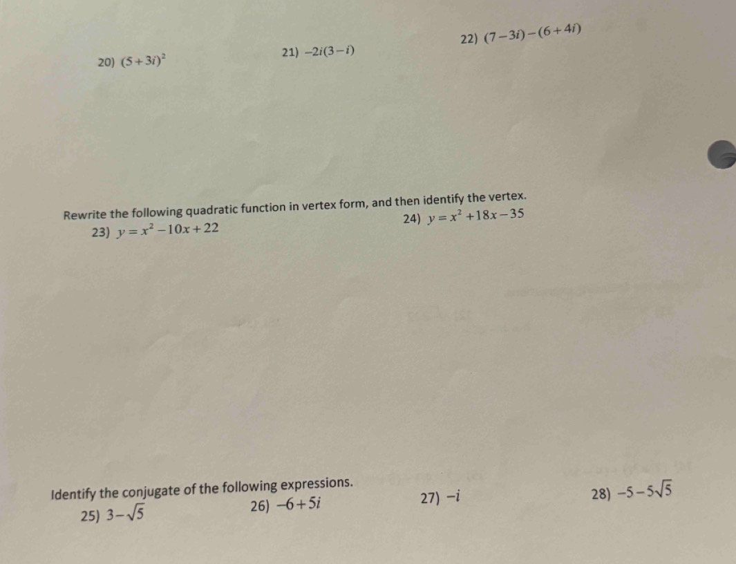 (7-3i)-(6+4i)
20) (5+3i)^2
21) -2i(3-i)
Rewrite the following quadratic function in vertex form, and then identify the vertex. 
24) y=x^2+18x-35
23) y=x^2-10x+22
Identify the conjugate of the following expressions. 28) -5-5sqrt(5)
27) -i
25) 3-sqrt(5)
26) -6+5i