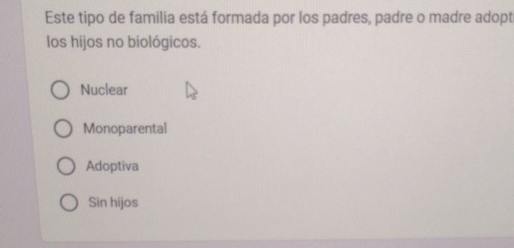 Este tipo de familia está formada por los padres, padre o madre adopt
los hijos no biológicos.
Nuclear
Monoparental
Adoptiva
Sin hijos