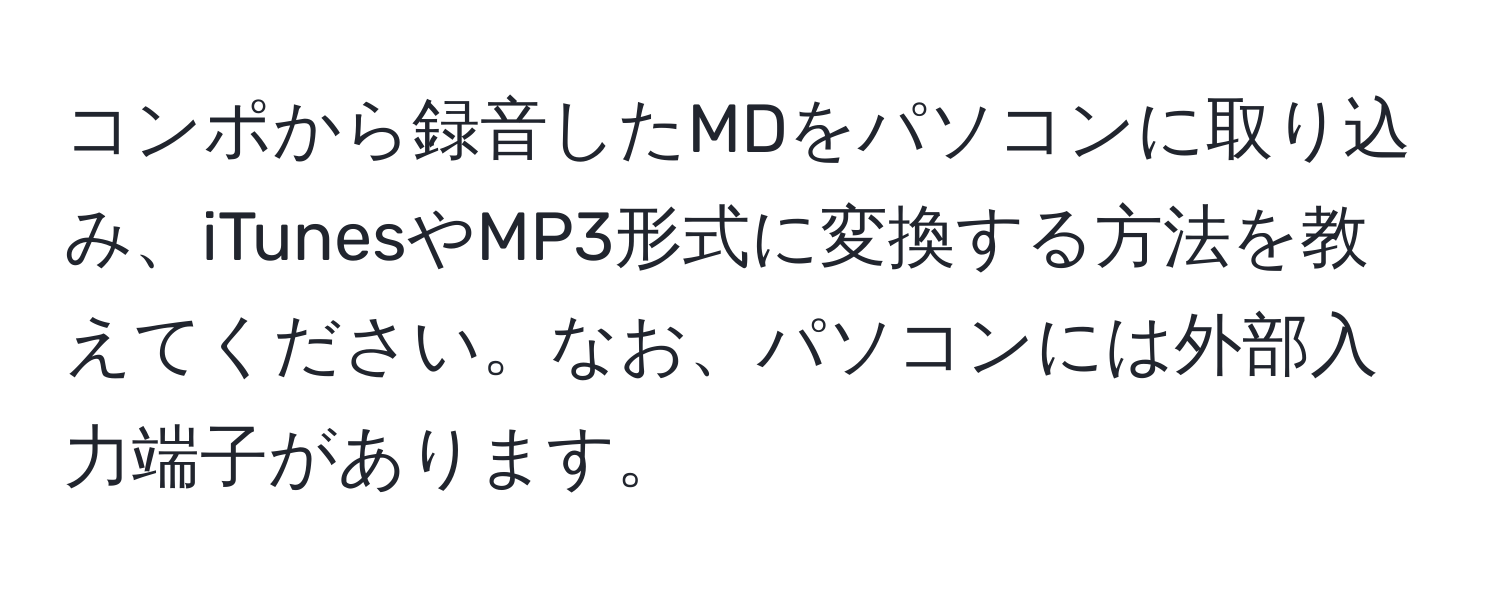 コンポから録音したMDをパソコンに取り込み、iTunesやMP3形式に変換する方法を教えてください。なお、パソコンには外部入力端子があります。