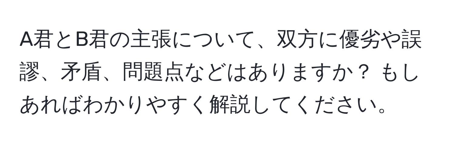 A君とB君の主張について、双方に優劣や誤謬、矛盾、問題点などはありますか？ もしあればわかりやすく解説してください。