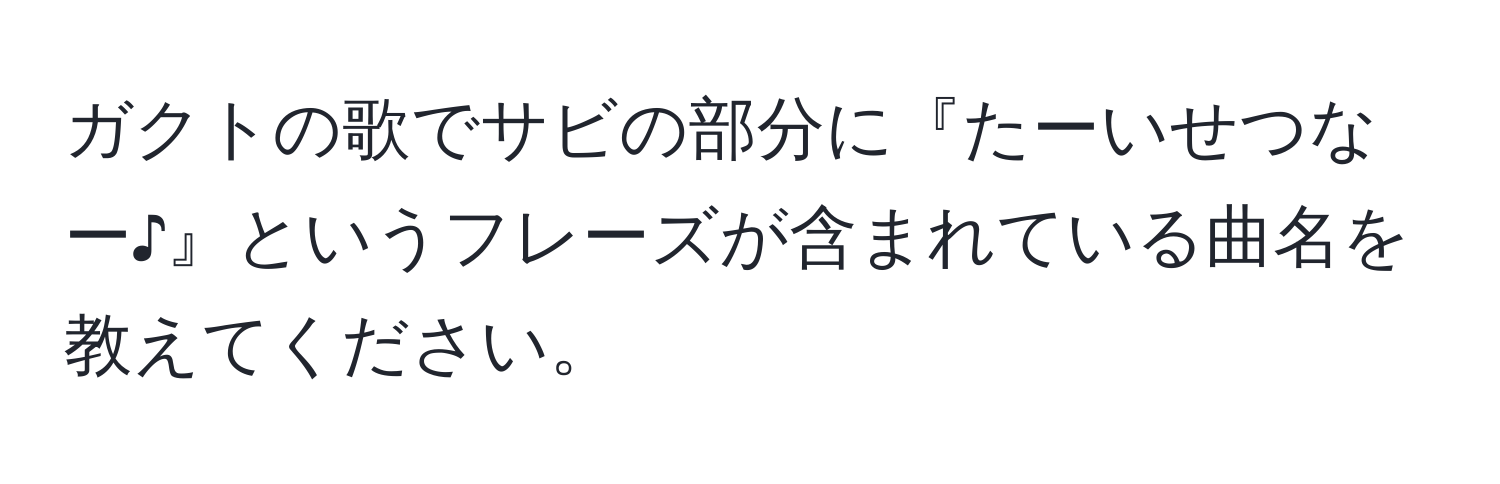 ガクトの歌でサビの部分に『たーいせつなー♪』というフレーズが含まれている曲名を教えてください。