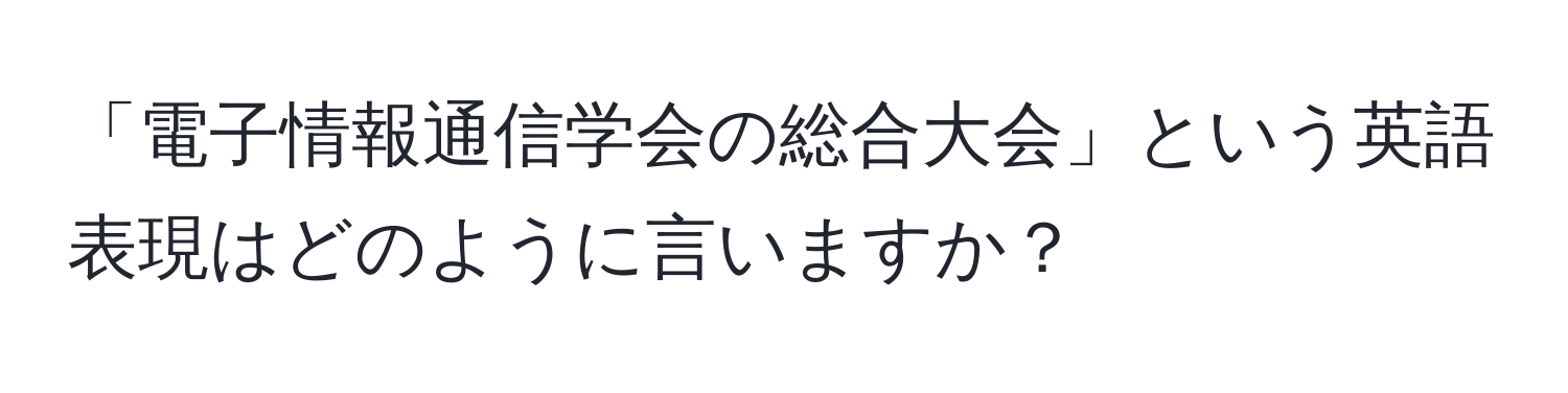 「電子情報通信学会の総合大会」という英語表現はどのように言いますか？