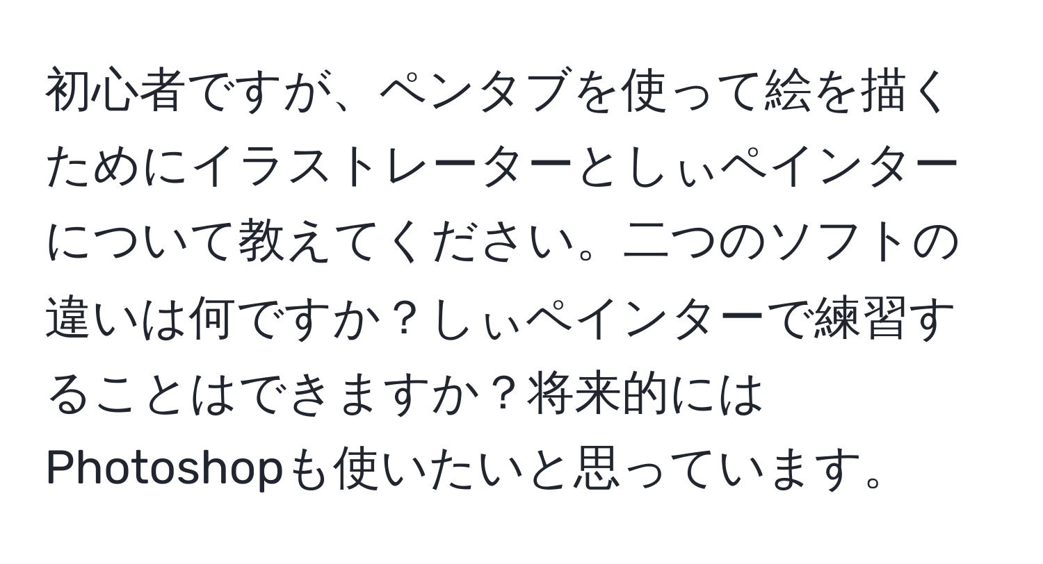 初心者ですが、ペンタブを使って絵を描くためにイラストレーターとしぃペインターについて教えてください。二つのソフトの違いは何ですか？しぃペインターで練習することはできますか？将来的にはPhotoshopも使いたいと思っています。