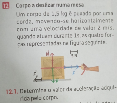 Corpo a deslizar numa mesa
Um corpo de 1,5 kg é puxado por uma
corda, movendo-se horizontalmente
com uma velocidade de valor 2 m/s,
quando atuam durante 1s, as quatro for-
ças representadas na figura seguinte.
12.1. Determina o valor da aceleração adqui-
rida pelo corpo.