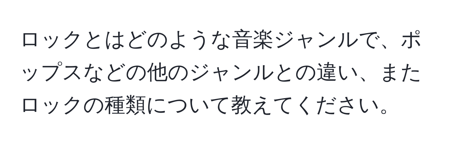 ロックとはどのような音楽ジャンルで、ポップスなどの他のジャンルとの違い、またロックの種類について教えてください。