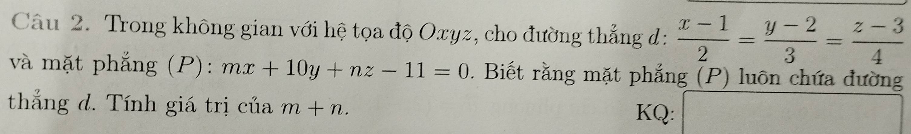 Trong không gian với hệ tọa độ Oxyz, cho đường thẳng đ:  (x-1)/2 = (y-2)/3 = (z-3)/4 
và mặt phẳng (P): mx+10y+nz-11=0. Biết rằng mặt phẳng (P) luôn chứa đường
thắng d. Tính giá trị của m+n. 
KQ: