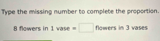 Type the missing number to complete the proportion.
8 flowers in 1vase=□ flowers in 3 vases