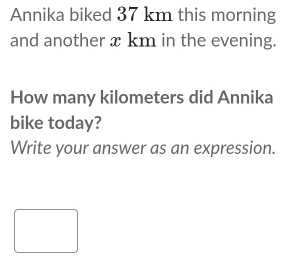 Annika biked 37 km this morning 
and another x km in the evening. 
How many kilometers did Annika 
bike today? 
Write your answer as an expression.