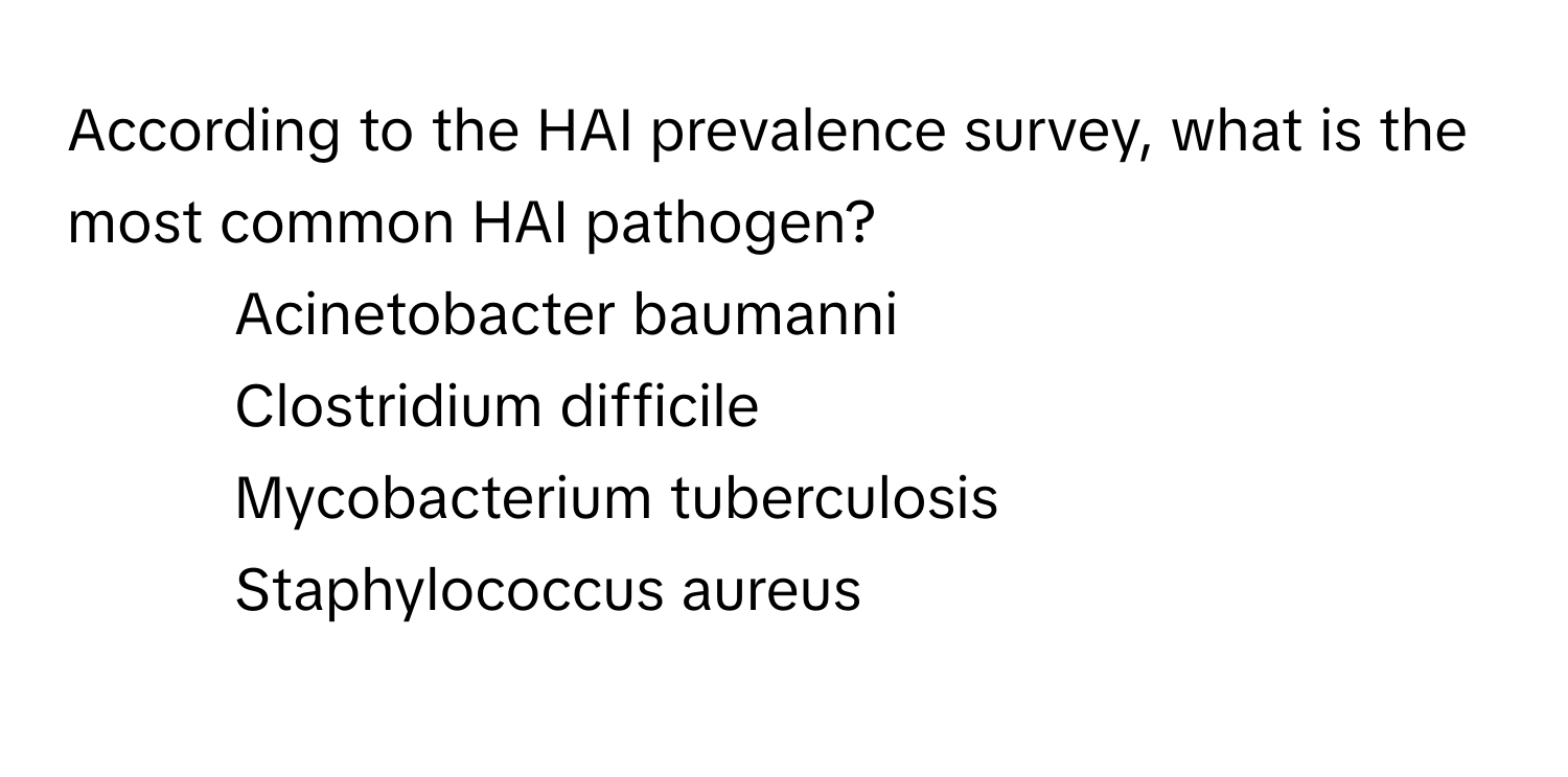 According to the HAI prevalence survey, what is the most common HAI pathogen?

1) Acinetobacter baumanni 
2) Clostridium difficile 
3) Mycobacterium tuberculosis 
4) Staphylococcus aureus