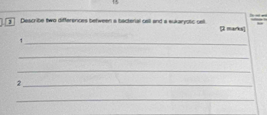 15 
3 Describe two differences between a bacterial cell and a eukaryotic cell. 
Snra 
[2 marks] 
_1 
_ 
_ 
_2 
_