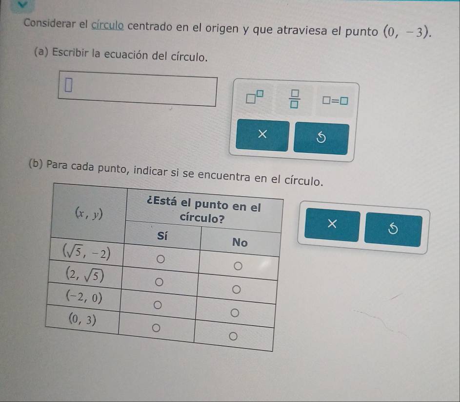 Considerar el círculo centrado en el origen y que atraviesa el punto (0,-3).
(a) Escribir la ecuación del círculo.
 □ /□   □ =□
×
(b) Para cada punto, indicar si se eculo.
×