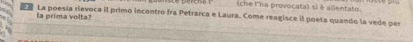 (che l'ha provocata) si é allentato. 
La poesía rievoca il primo incontro fra Petrarca e Laura. Come reagisce il poeta quando la vede per 
la prima volta?