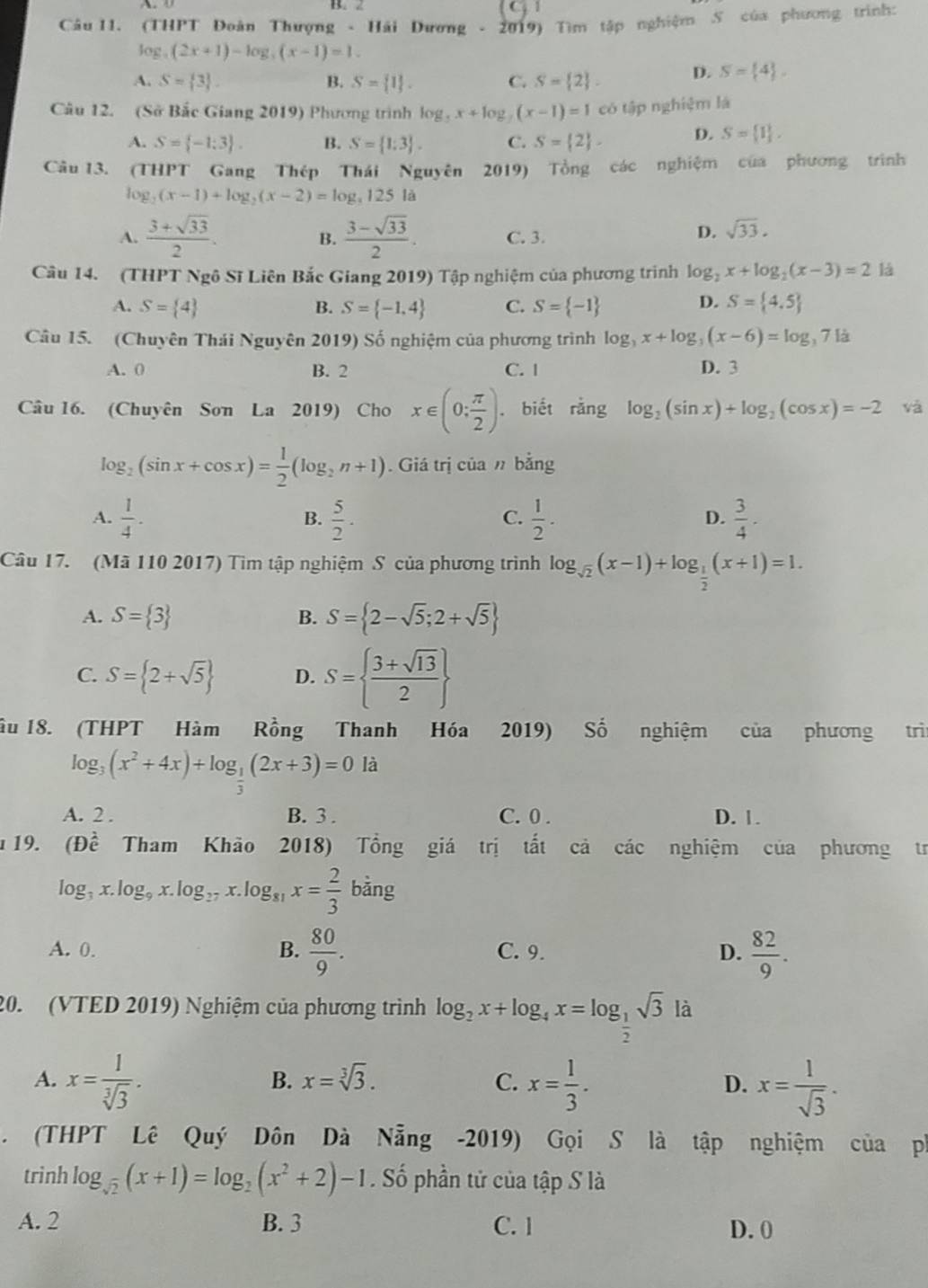 (THPT Đoàn Thượng - Hải Dương - 2019) Tìm tập nghiệm S của phương trình:
log (2x+1)-log _3(x-1)=1.
A. S= 3 . B. S= 1 . C. S= 2 . D. S= 4 ,
Câu 12. (Sở Bắc Giang 2019) Phương trình log _5x+log _7(x-1)=1 có tập nghiệm là
A. S= -1:3 . B. S= 1:3 . C. S= 2 - D. S= 1 ,
Câu 13. (THPT Gang Thép Thái Nguyên 2019) Tổng các nghiệm của phương trình
log _2(x-1)+log _2(x-2)=log _4125 là
A.  (3+sqrt(33))/2 .  (3-sqrt(33))/2 . C. 3.
B.
D. sqrt(33).
Câu 14. (THPT Ngô Sĩ Liên Bắc Giang 2019) Tập nghiệm của phương trình log _2x+log _2(x-3)=2 là
D.
A. S= 4 B. S= -1,4 C. S= -1 S= 4.5
Câu 15. (Chuyên Thái Nguyên 2019) Số nghiệm của phương trình log _3x+log _3(x-6)=log _3712
A. 0 B. 2 C. | D. 3
Câu 16. (Chuyên Sơn La 2019) Cho x∈ (0; π /2 ) , biết rằng log _2(sin x)+log _2(cos x)=-2 và
log _2(sin x+cos x)= 1/2 (log _2n+1). Giá trị của n bằng
A.  1/4 . B.  5/2 .  1/2 .  3/4 .
C.
D.
Câu 17. (Mã 110 2017) Tìm tập nghiệm S của phương trình log _sqrt(2)(x-1)+log _ 1/2 (x+1)=1.
A. S= 3 S= 2-sqrt(5);2+sqrt(5)
B.
C. S= 2+sqrt(5) D. S=  (3+sqrt(13))/2 
âu 18. (THPT Hàm Rồng Thanh Hóa 2019) Số nghiệm của phương trì
log _3(x^2+4x)+log _ 1/3 (2x+3)=0 là
A. 2 . B. 3 . C. 0 . D. 1.
19. (Dhat e Tham Khão 2018) Tổng giá trị tắt cả các nghiệm của phương tr
log _3x.log _9x.log _17x.log _81x= 2/3 bing
A. 0. B.  80/9 . C. 9. D.  82/9 .
20. (VTED 2019) Nghiệm của phương trình log _2x+log _4x=log _ 1/2 sqrt(3) là
A. x= 1/sqrt[3](3) . x= 1/3 . x= 1/sqrt(3) .
B. x=sqrt[3](3). C. D.
. (THPT Lê Quý Dôn Dà Nẵng -2019) Gọi S là tập nghiệm của ph
trình log _sqrt(2)(x+1)=log _2(x^2+2)-1. Số phần tử của tập S là
A. 2 B. 3 C. 1 D. 0