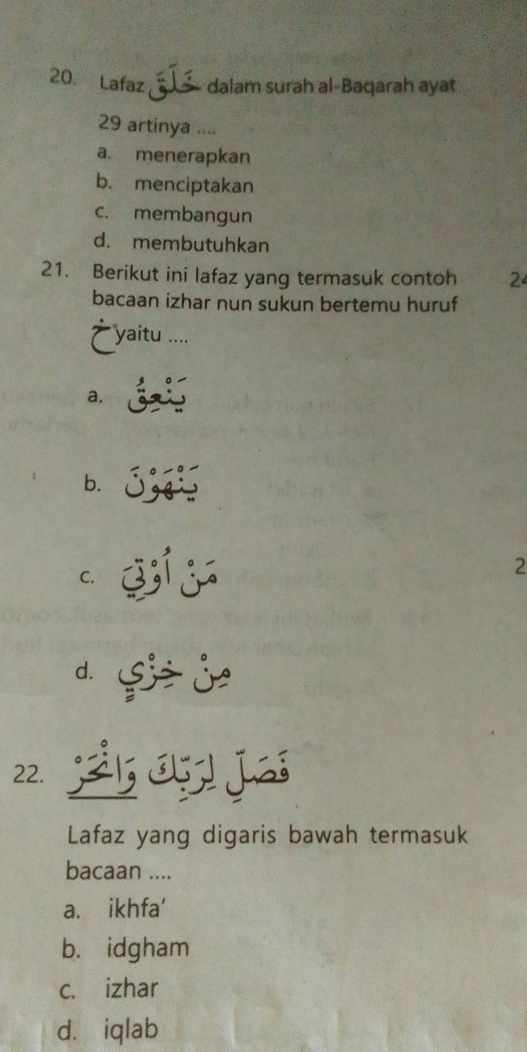 Lafaz dalam surah al-Baqarah ayat
29 artinya ....
a. menerapkan
b. menciptakan
c. membangun
d. membutuhkan
21. Berikut ini lafaz yang termasuk contoh 2
bacaan izhar nun sukun bertemu huruf
`` yaitu .....
a.
b.
C.
2
22.
Lafaz yang digaris bawah termasuk
bacaan ....
a. ikhfa'
b. idgham
c. izhar
d. iqlab