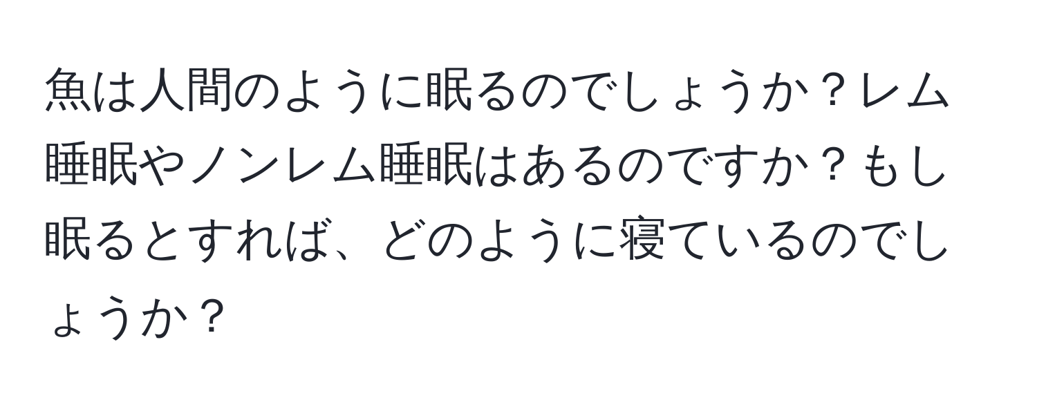 魚は人間のように眠るのでしょうか？レム睡眠やノンレム睡眠はあるのですか？もし眠るとすれば、どのように寝ているのでしょうか？