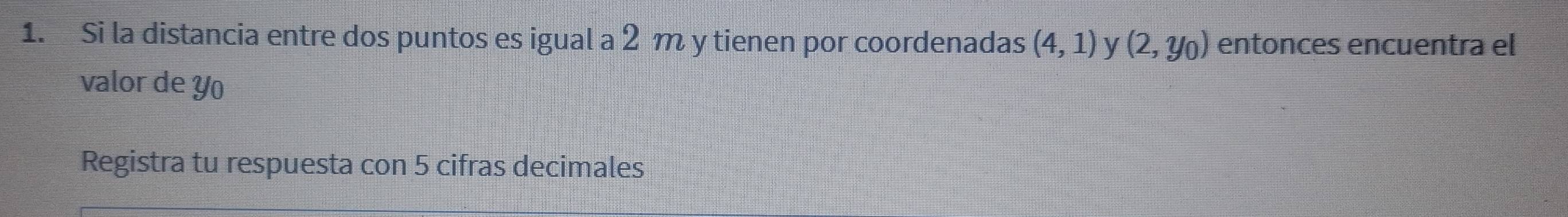 Si la distancia entre dos puntos es igual a 2 m y tienen por coordenadas (4,1) y (2,y_0) entonces encuentra el 
valor de Y
Registra tu respuesta con 5 cifras decimales