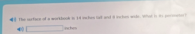 The surface of a workbook is 14 inches tall and 8 inches wide. What is its perimeter?
D) □ inches