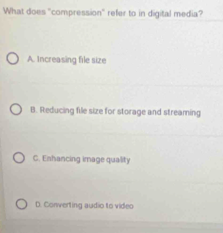 What does "compression" refer to in digital media?
A. Increasing file size
B. Reducing file size for storage and streaming
C. Enhancing image quality
D. Converting audio to video