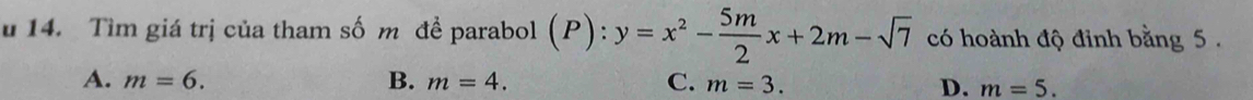 Tìm giá trị của tham số m đề parabol (P): y=x^2- 5m/2 x+2m-sqrt(7) có hoành độ đinh bằng 5.
A. m=6. B. m=4. C. m=3.
D. m=5.