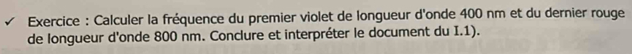 Exercice : Calculer la fréquence du premier violet de longueur d'onde 400 nm et du dernier rouge 
de longueur d'onde 800 nm. Conclure et interpréter le document du I.1).