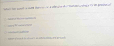 Which firm would be most likely to use a selective distribution strategy for its products?
maker of kitchen appliances
Juxury RV mansfacturer
miwspacier publisher
mater of osack foods such as potato chips and pretzels