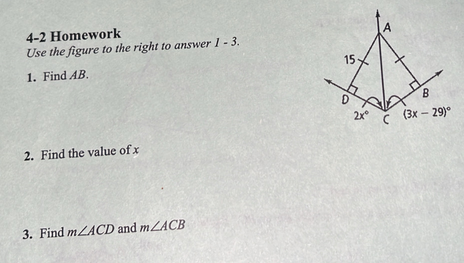 4-2 Homework
A
Use the figure to the right to answer 1-3. 
1. Find AB. 15
D
B
2x° C (3x-29)^circ 
2. Find the value of x
3. Find m∠ ACD and m∠ ACB