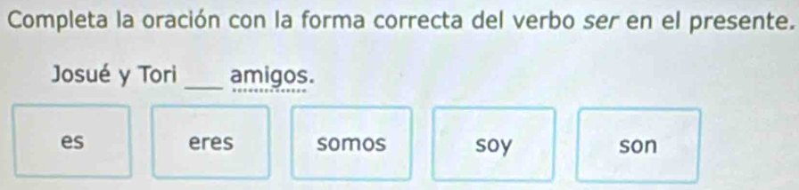 Completa la oración con la forma correcta del verbo ser en el presente.
_
Josué y Tori amigos.
es eres somos soy son