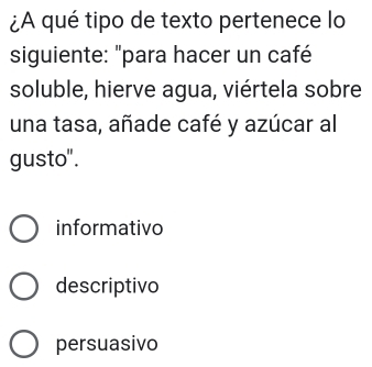 ¿A qué tipo de texto pertenece lo
siguiente: "para hacer un café
soluble, hierve agua, viértela sobre
una tasa, añade café y azúcar al
gusto".
informativo
descriptivo
persuasivo