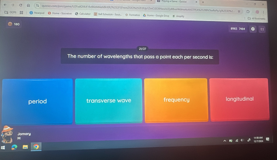 Playing a Game - Quizizz
a
% quizizz.com/join/game/U2FsdGVkX18zB6bM4ehBIrXR2%252FSFnnnZ5X3%252FJUp1ZmCi3O0NwxJsLEpBBxeiWdme4oAhSTPEA%25288V3wRePg1g%253D%2
;
Nearpod Home - Socrative Calculator Bell Schedule - Sout... ◎ Formative Home - Google Drive Amplify All Bookmarks
180
8983 7484
21/27
The number of wavelengths that pass a point each per second is:
period transverse wave frequency longitudinal
Jomary
M