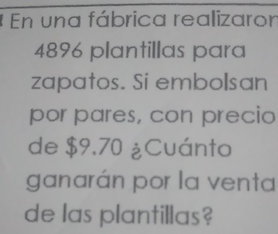 En una fábrica realizaron
4896 plantillas para 
zapatos. Si embolsan 
por pares, con precio 
de $9.70 ¿Cuánto 
ganarán por la venta 
de las plantillas?