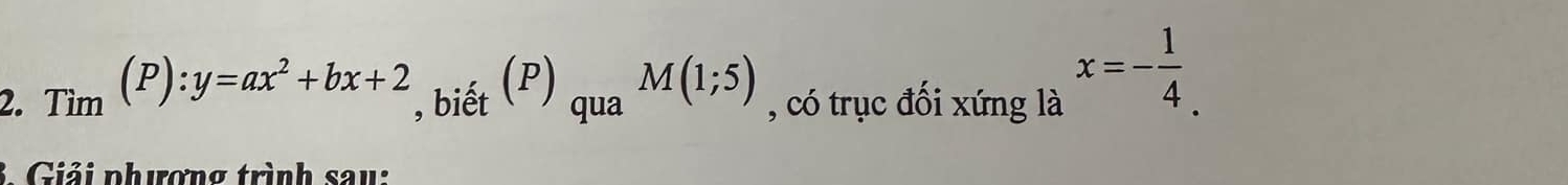 Tim(P):y=ax^2+bx+2 , biết . (P) qua^(M(1;5)) , có trục đối xứng là
x=- 1/4 . 
3. Giải phượng trình sau: