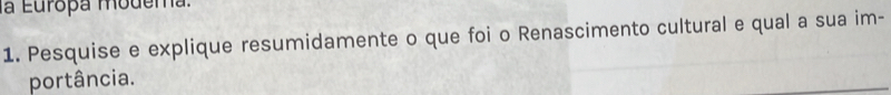la Europa modema. 
1. Pesquise e explique resumidamente o que foi o Renascimento cultural e qual a sua im- 
portância.