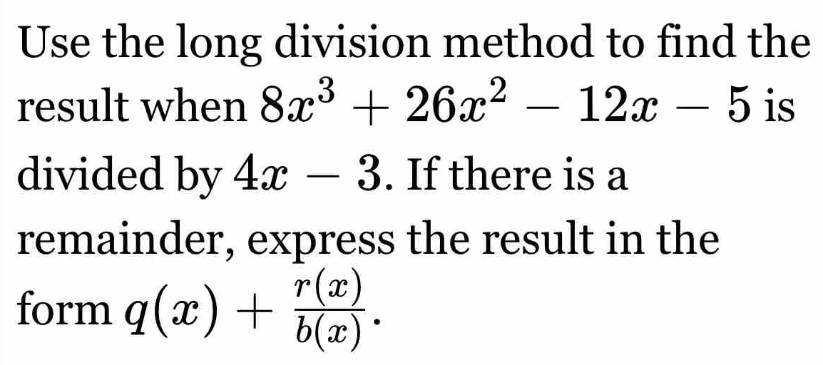 Use the long division method to find the
result when 8x^3+26x^2-12x-5 is
divided by 4x-3. If there is a
remainder, express the result in the
form q(x)+ r(x)/b(x) .