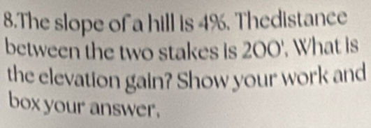 The slope of a hill is 4%. Thedistance 
between the two stakes is 200'. What is 
the elevation gain? Show your work and 
box your answer.