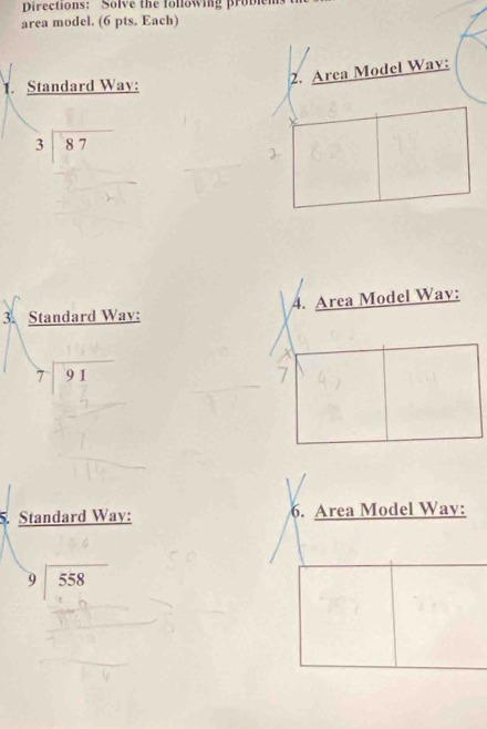 Directions: Solve the following proble 
area model. (6 pts. Each) 
1. Standard Way: 
2. Area Model Way:
beginarrayr 3encloselongdiv 87endarray
3. Standard Way: 4. Area Model Wav:
beginarrayr 7encloselongdiv 91endarray
5. 3 tandard Way: 6. Area Model Way:
beginarrayr 9encloselongdiv 558endarray