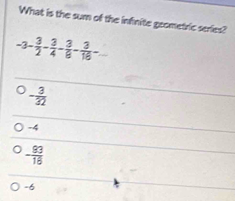 What is the sum of the infinite geometric series?
-3- 3/2 - 3/4 - 3/8 - 3/18 -
- 3/32 
-4
- 83/18 
-6