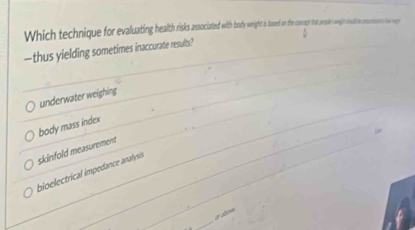 Which technique for evaluating heat is weight is s so cereo te wee
—thus yielding sometimes inaccurate results?
underwater weighing
body mass index
skinfold measurement
bioelectrical impedance analysiss
_
or above