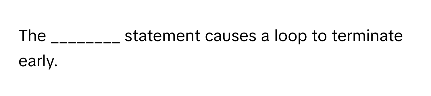 The ________ statement causes a loop to terminate early.